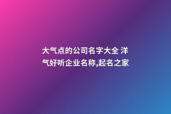 大气点的公司名字大全 洋气好听企业名称,起名之家-第1张-公司起名-玄机派